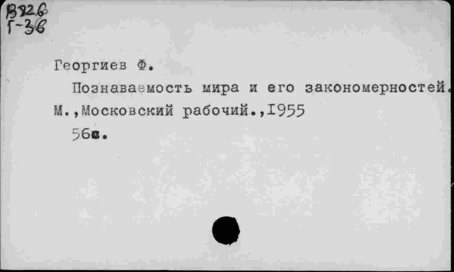 ﻿Георгиев Ф.
Познаваемость мира и его закономерностей
М.»Московский рабочий.,1955
56а.